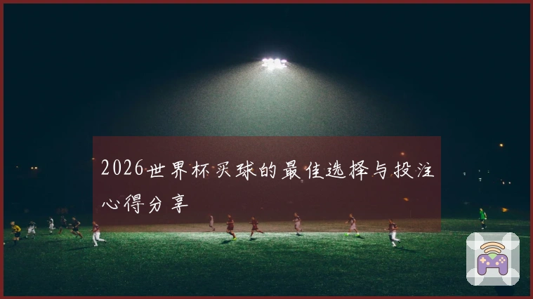 2026世界杯买球的最佳选择与投注心得分享