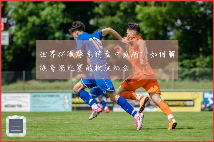 世界杯滚球竞猜盘口分析：如何解读每场比赛的投注机会