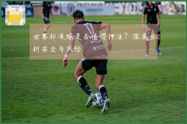 世界杯滚球是否值得押注？深度分析安全与风险