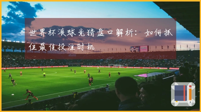 世界杯滚球竞猜盘口解析：如何抓住最佳投注时机