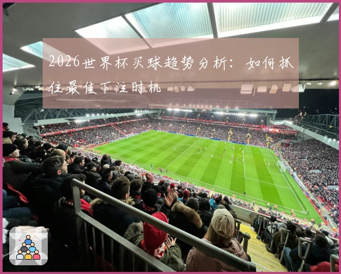 2026世界杯买球趋势分析：如何抓住最佳下注时机