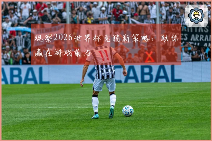 观察2026世界杯竞猜新策略，助你赢在游戏前沿