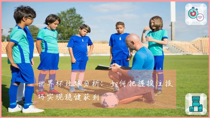 世界杯让球分析：如何把握投注技巧实现稳健获利
