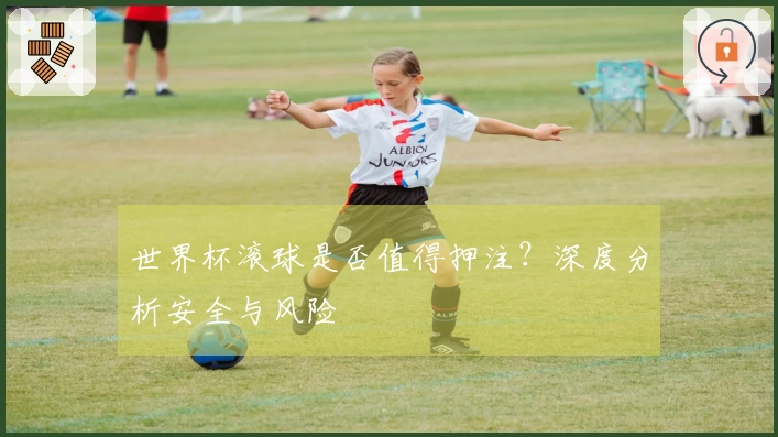 世界杯滚球是否值得押注？深度分析安全与风险