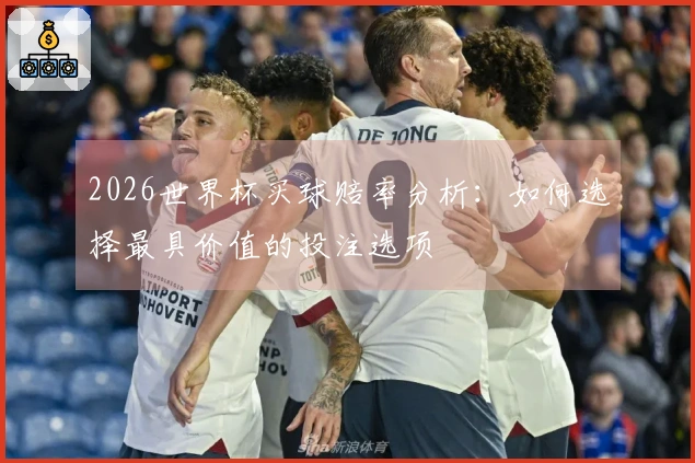 2026世界杯买球赔率分析：如何选择最具价值的投注选项