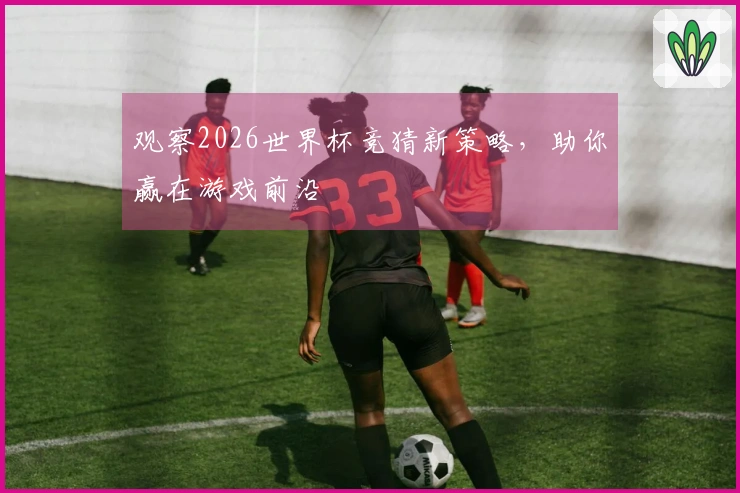 观察2026世界杯竞猜新策略，助你赢在游戏前沿