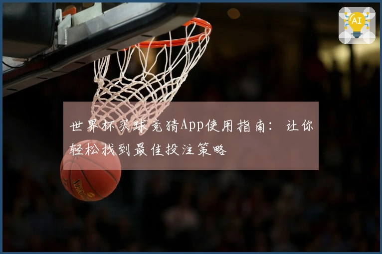 世界杯买球竞猜App使用指南：让你轻松找到最佳投注策略