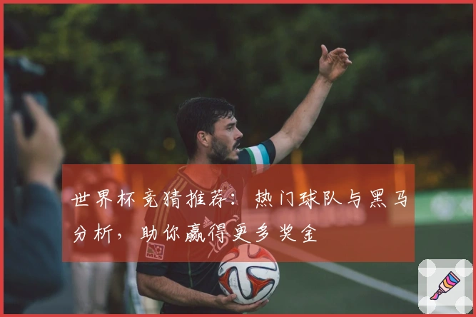 世界杯竞猜推荐：热门球队与黑马分析，助你赢得更多奖金