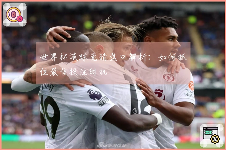 世界杯滚球竞猜盘口解析：如何抓住最佳投注时机
