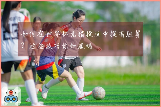如何在世界杯竞猜投注中提高胜算？这些技巧你知道吗