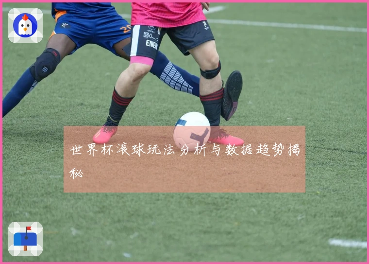 世界杯滚球玩法分析与数据趋势揭秘