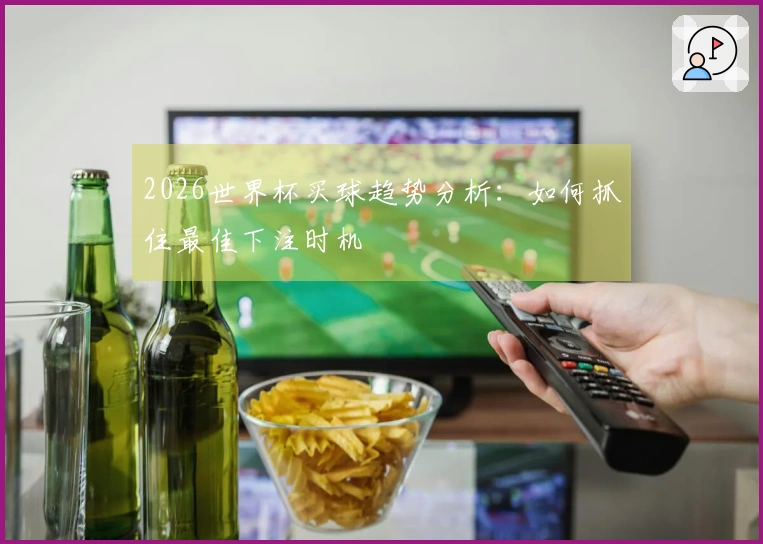 2026世界杯买球趋势分析：如何抓住最佳下注时机