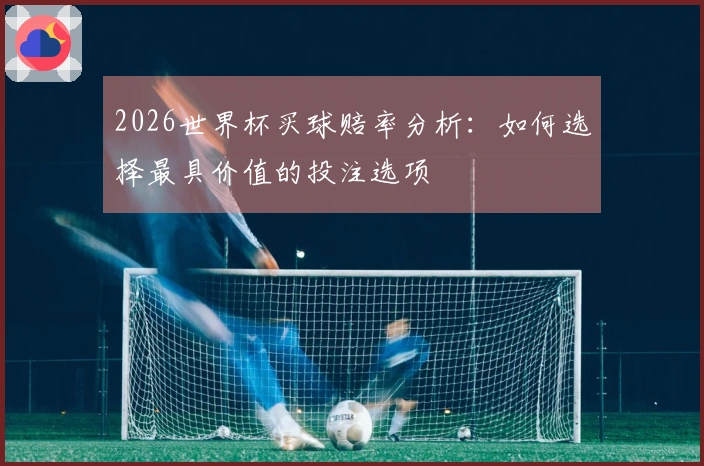2026世界杯买球赔率分析：如何选择最具价值的投注选项