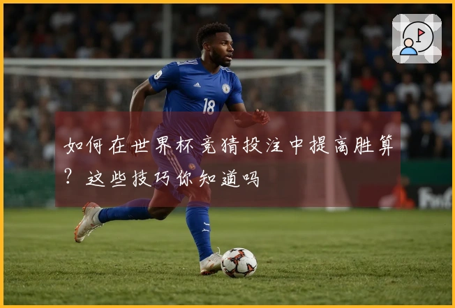 如何在世界杯竞猜投注中提高胜算？这些技巧你知道吗