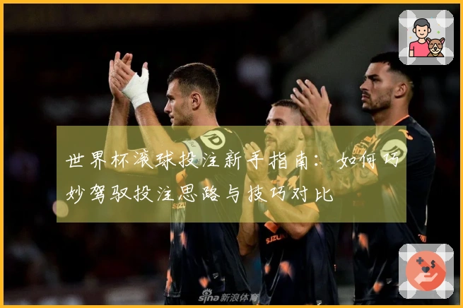 世界杯滚球投注新手指南：如何巧妙驾驭投注思路与技巧对比